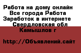 Работа на дому-онлайн - Все города Работа » Заработок в интернете   . Свердловская обл.,Камышлов г.